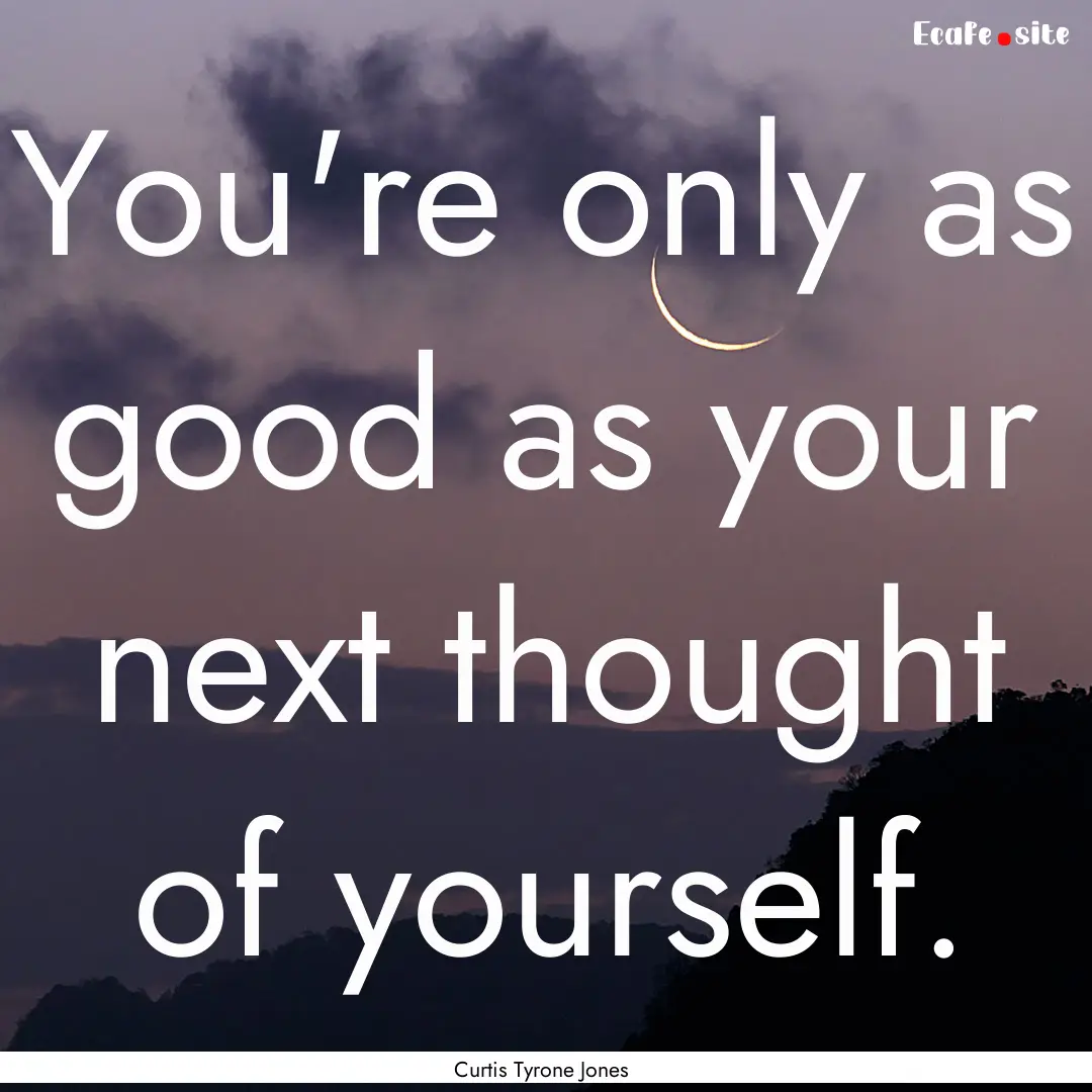 You're only as good as your next thought.... : Quote by Curtis Tyrone Jones