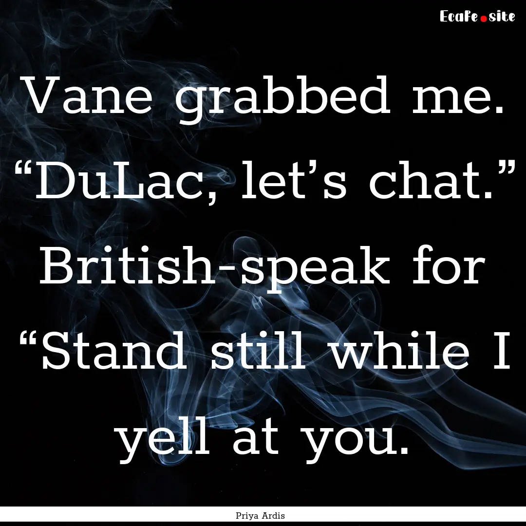 Vane grabbed me. “DuLac, let’s chat.”.... : Quote by Priya Ardis