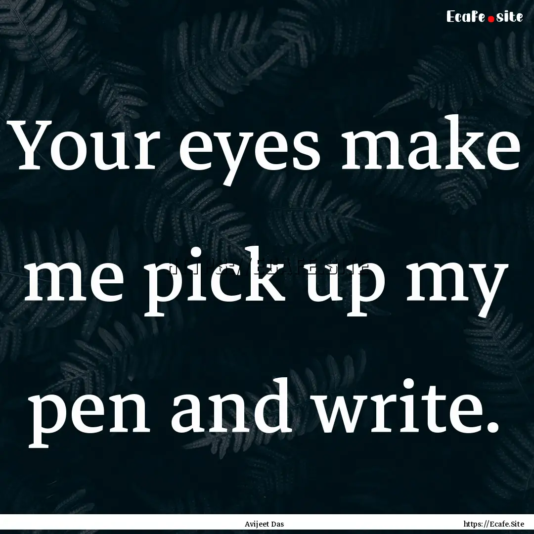 Your eyes make me pick up my pen and write..... : Quote by Avijeet Das