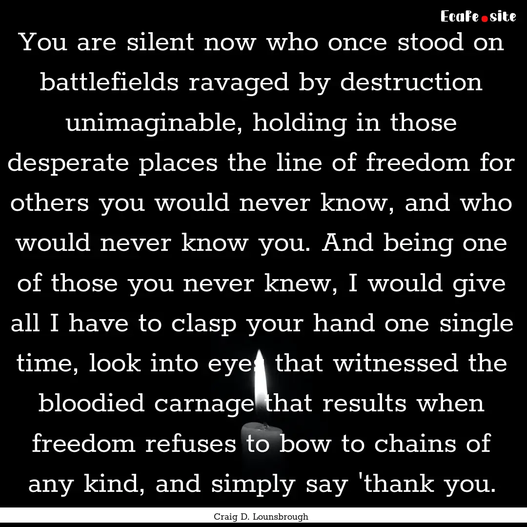 You are silent now who once stood on battlefields.... : Quote by Craig D. Lounsbrough