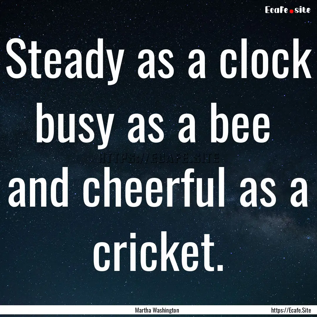 Steady as a clock busy as a bee and cheerful.... : Quote by Martha Washington