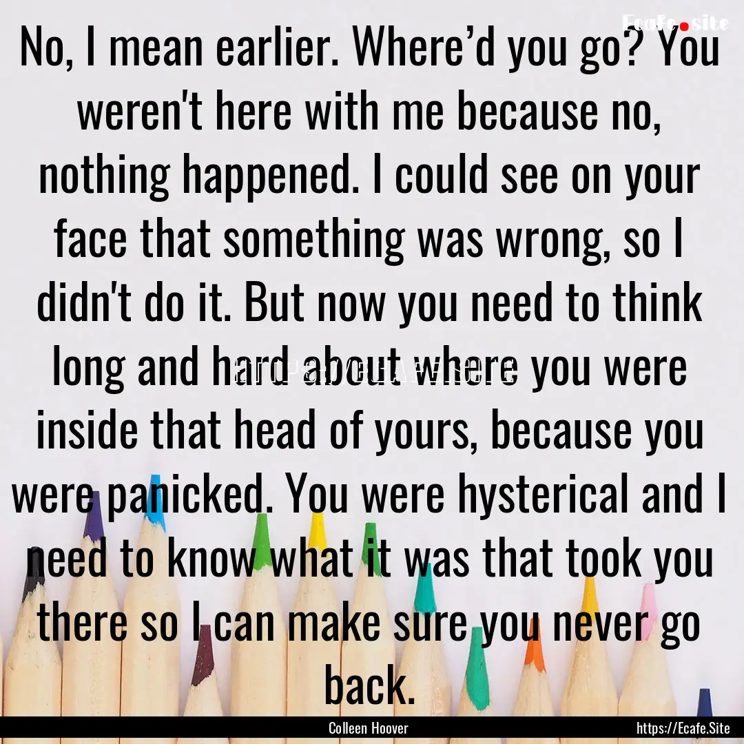 No, I mean earlier. Where’d you go? You.... : Quote by Colleen Hoover