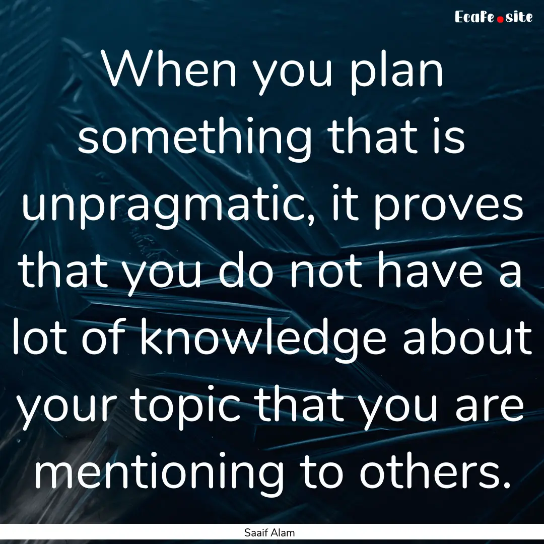 When you plan something that is unpragmatic,.... : Quote by Saaif Alam