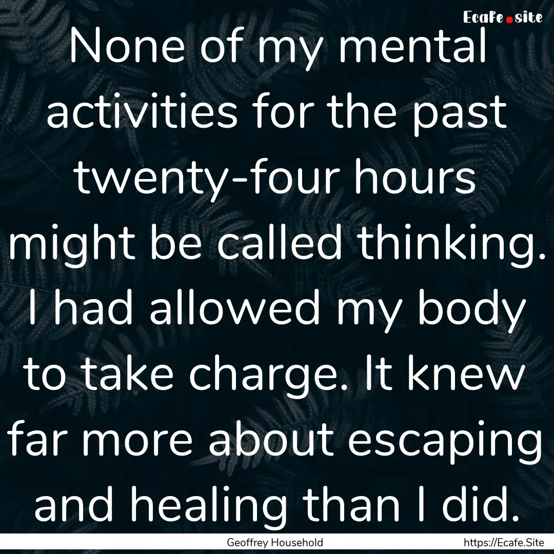 None of my mental activities for the past.... : Quote by Geoffrey Household