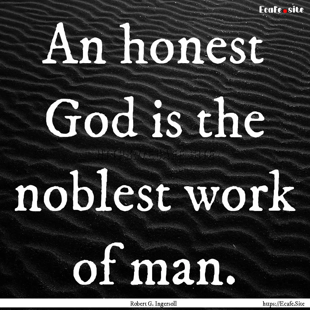 An honest God is the noblest work of man..... : Quote by Robert G. Ingersoll