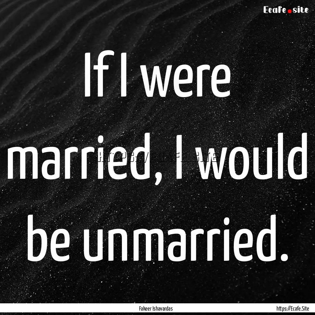 If I were married, I would be unmarried. : Quote by Fakeer Ishavardas