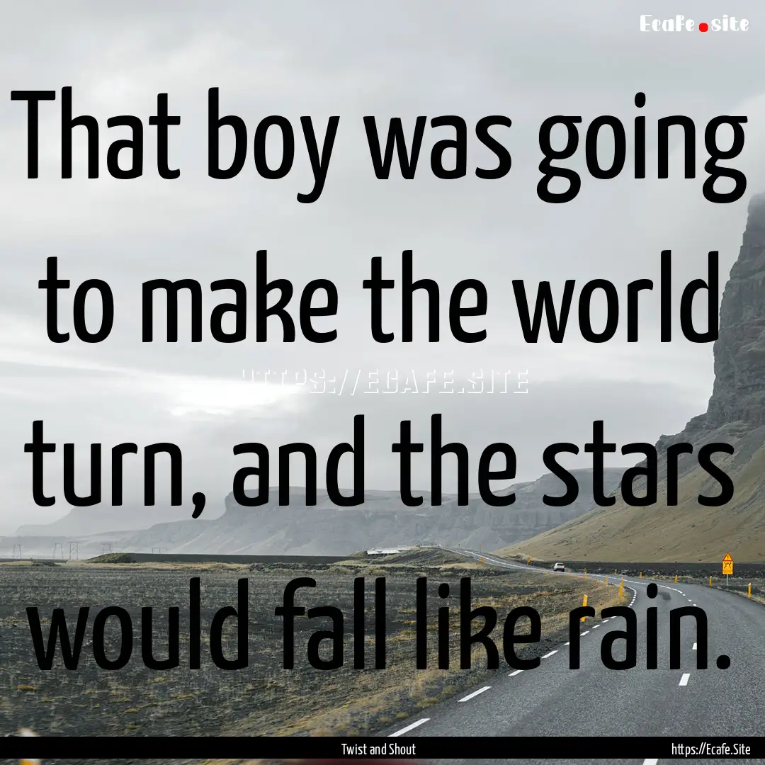 That boy was going to make the world turn,.... : Quote by Twist and Shout