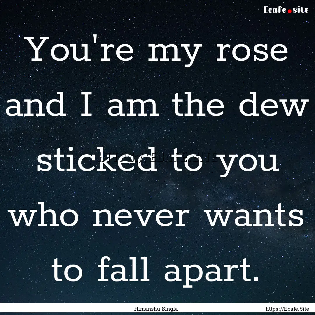 You're my rose and I am the dew sticked to.... : Quote by Himanshu Singla