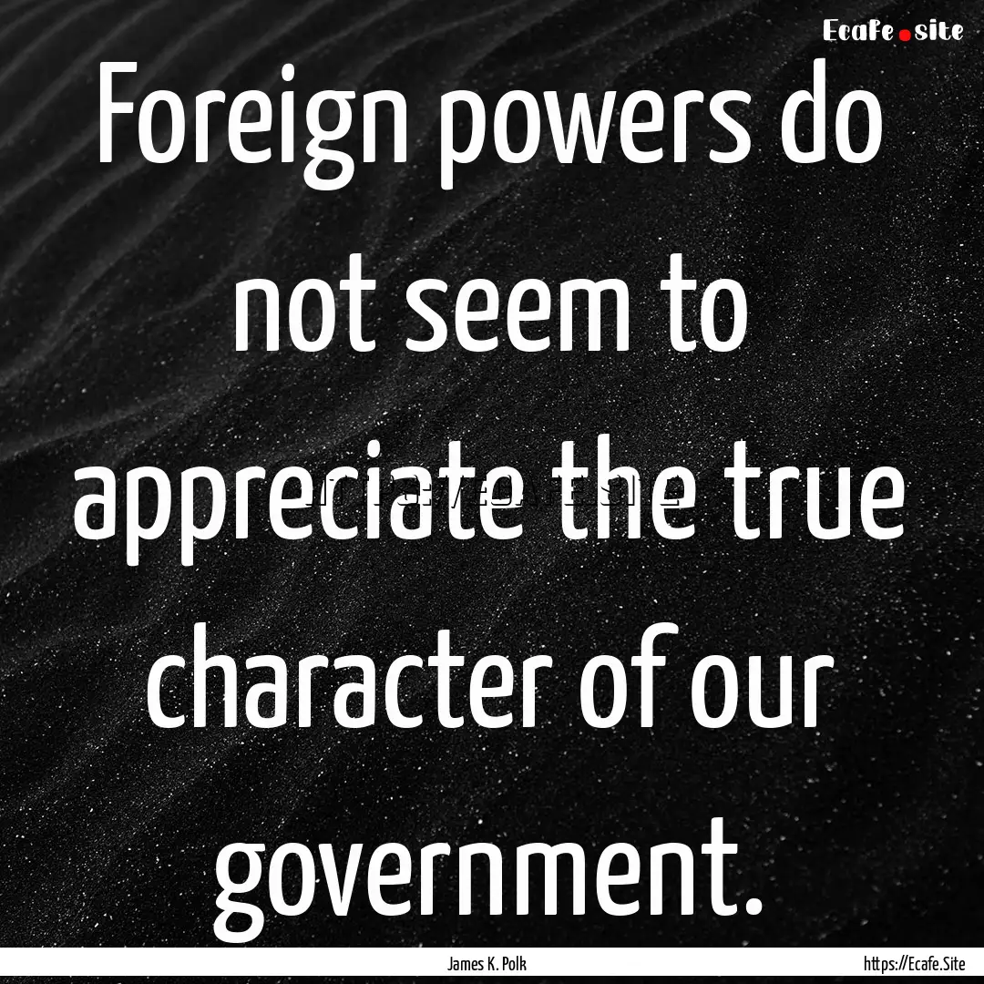 Foreign powers do not seem to appreciate.... : Quote by James K. Polk