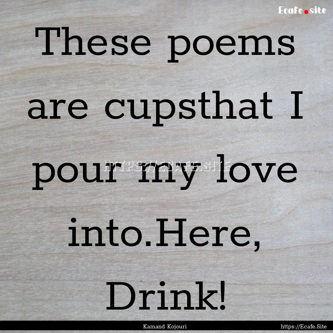 These poems are cupsthat I pour my love into.Here,.... : Quote by Kamand Kojouri