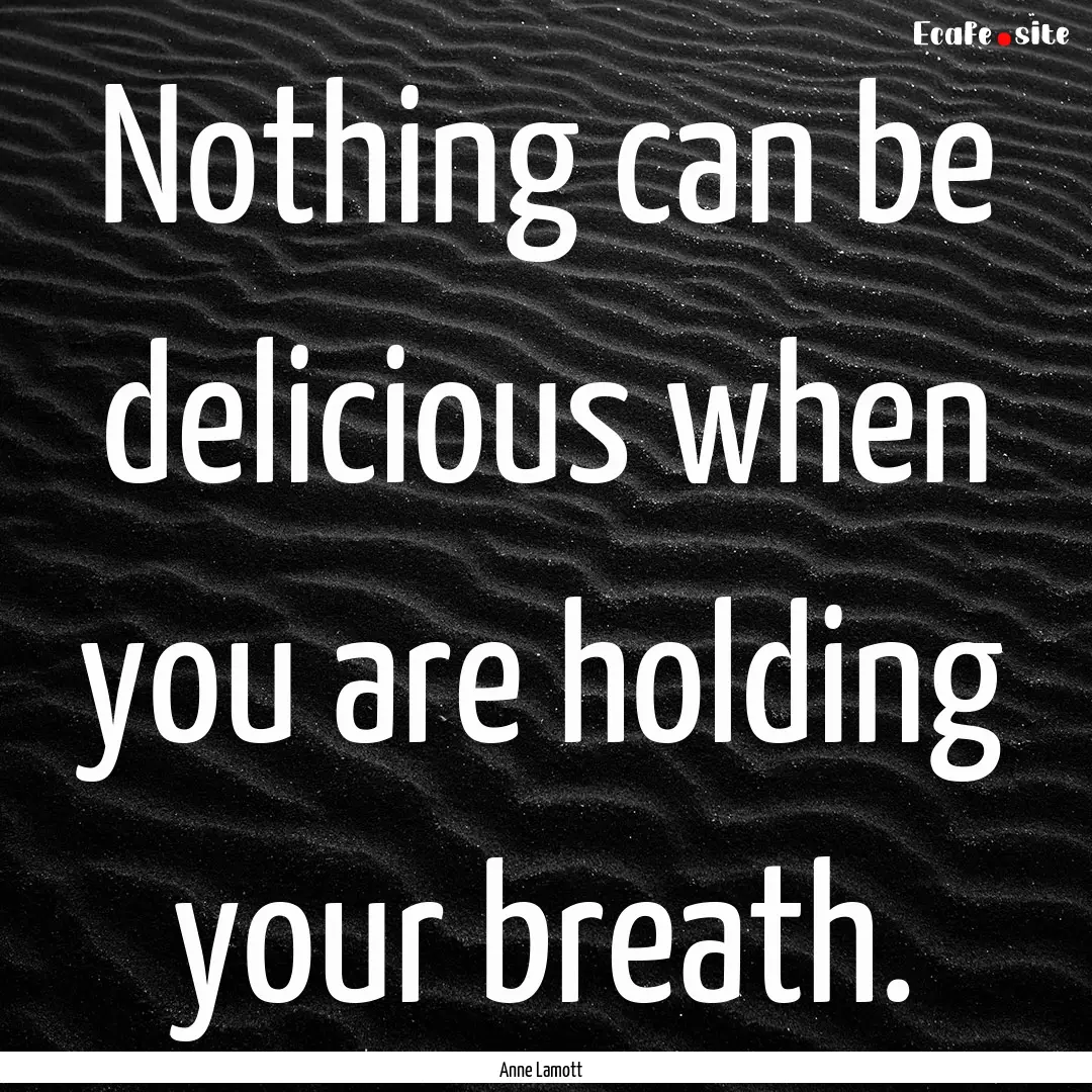 Nothing can be delicious when you are holding.... : Quote by Anne Lamott