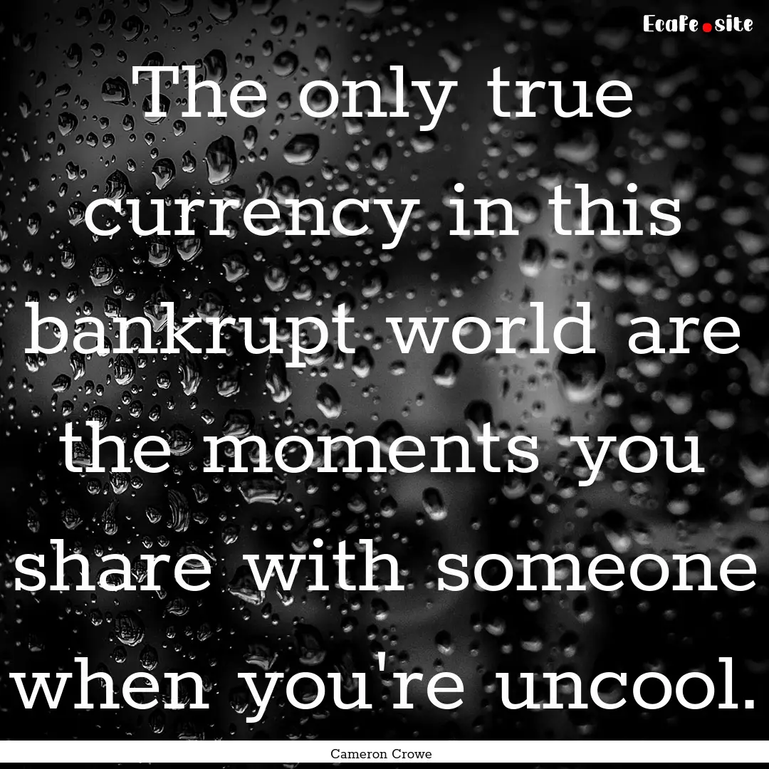 The only true currency in this bankrupt world.... : Quote by Cameron Crowe