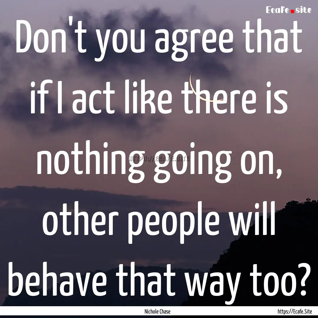 Don't you agree that if I act like there.... : Quote by Nichole Chase