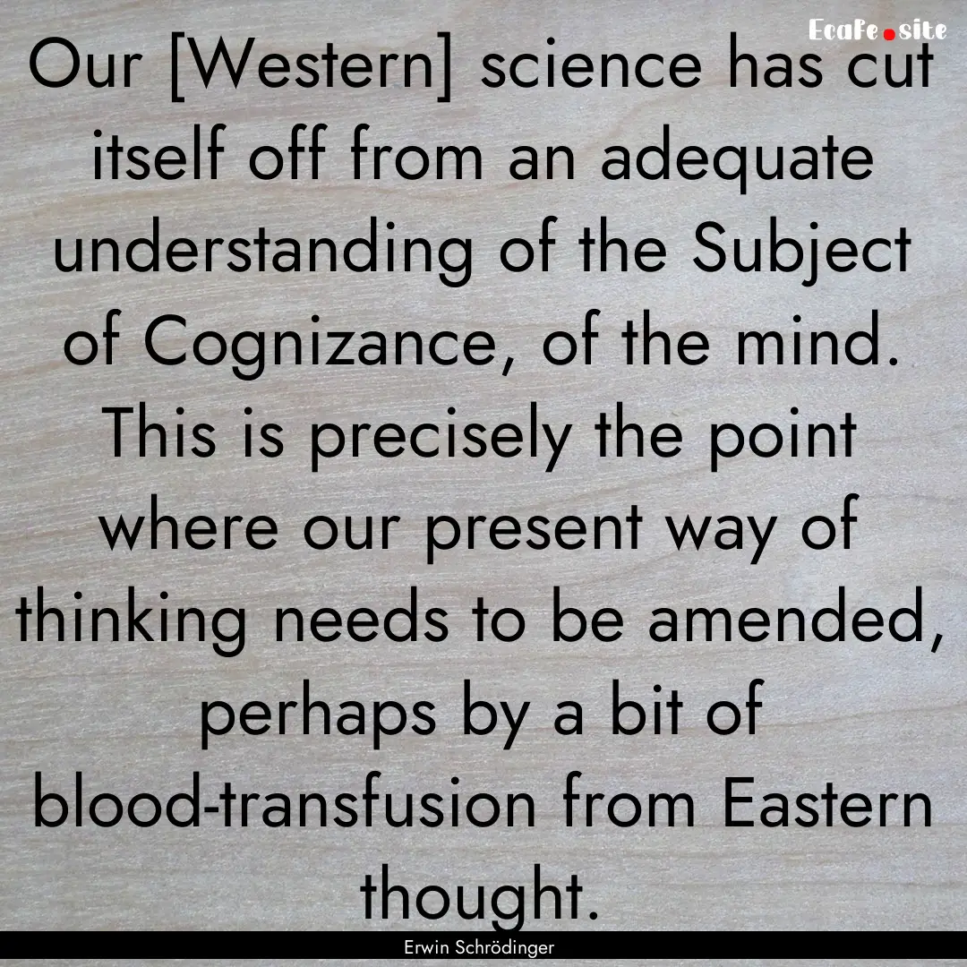 Our [Western] science has cut itself off.... : Quote by Erwin Schrödinger