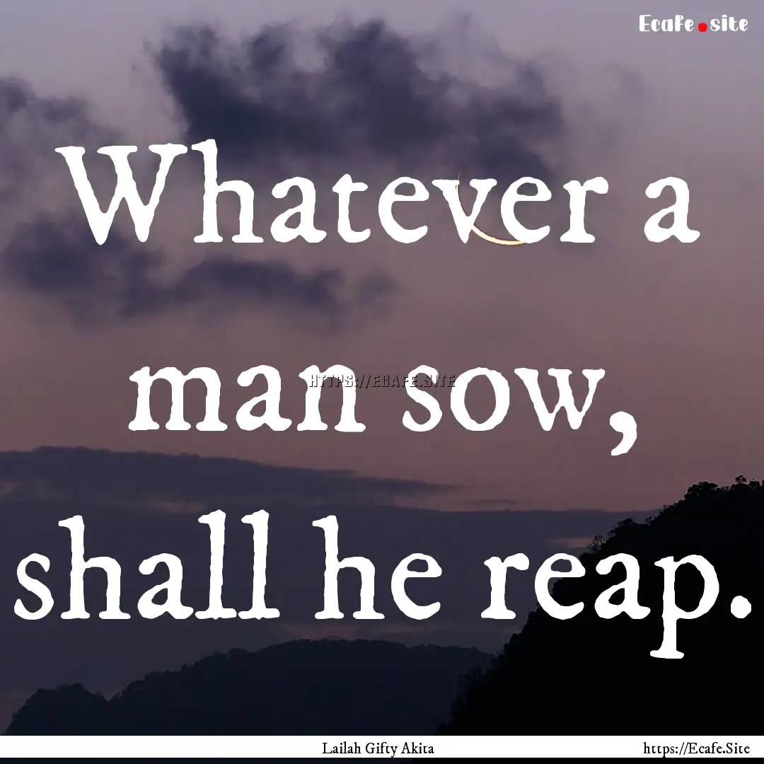 Whatever a man sow, shall he reap. : Quote by Lailah Gifty Akita