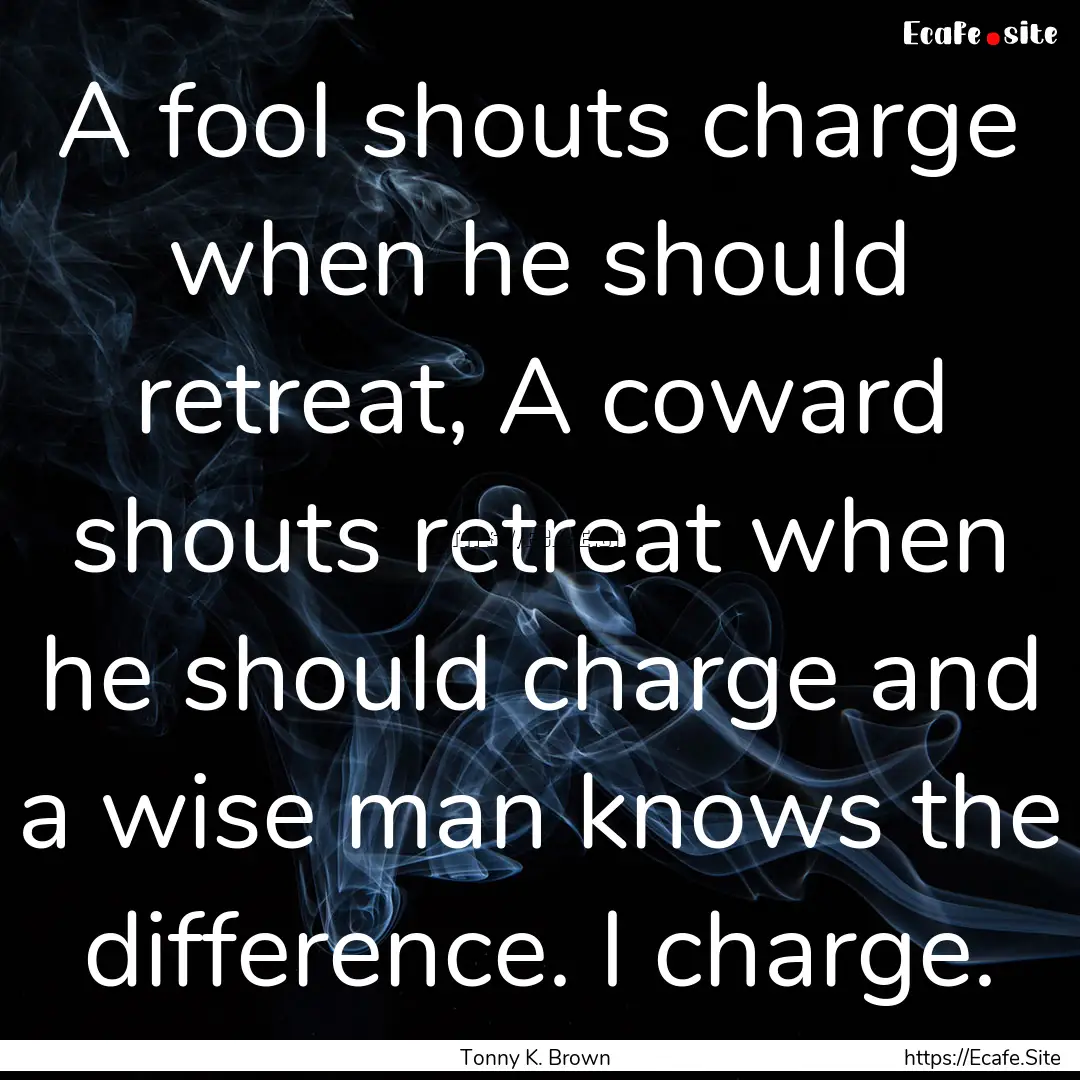 A fool shouts charge when he should retreat,.... : Quote by Tonny K. Brown