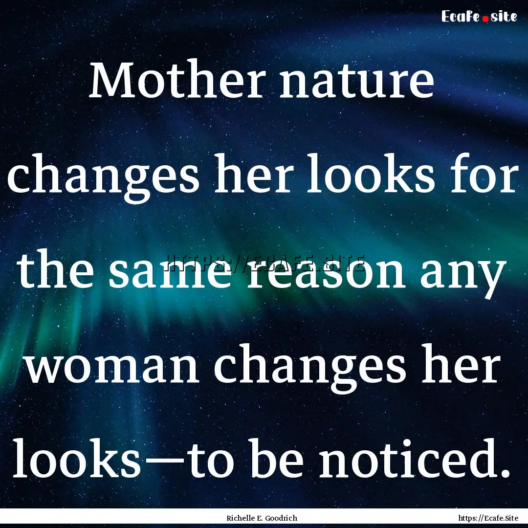 Mother nature changes her looks for the same.... : Quote by Richelle E. Goodrich