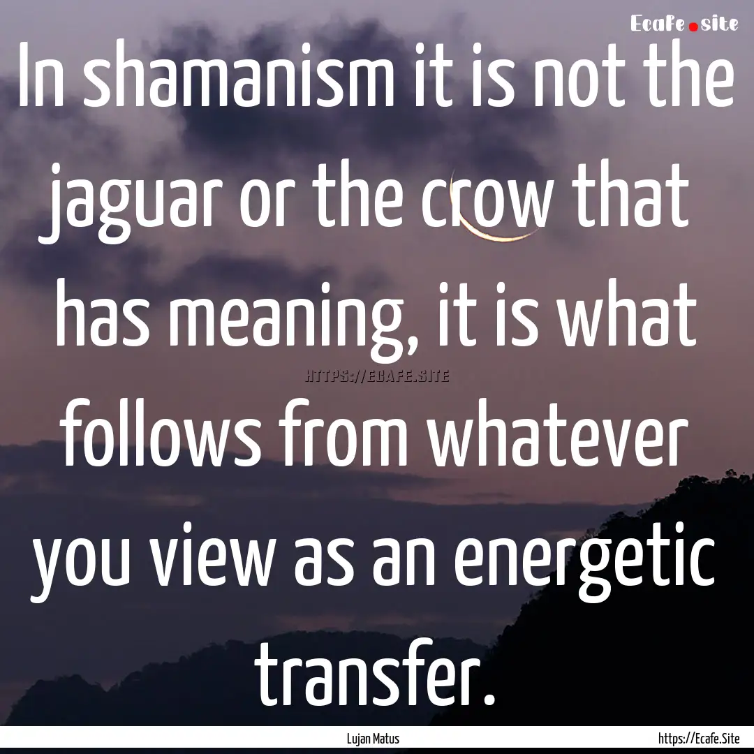 In shamanism it is not the jaguar or the.... : Quote by Lujan Matus