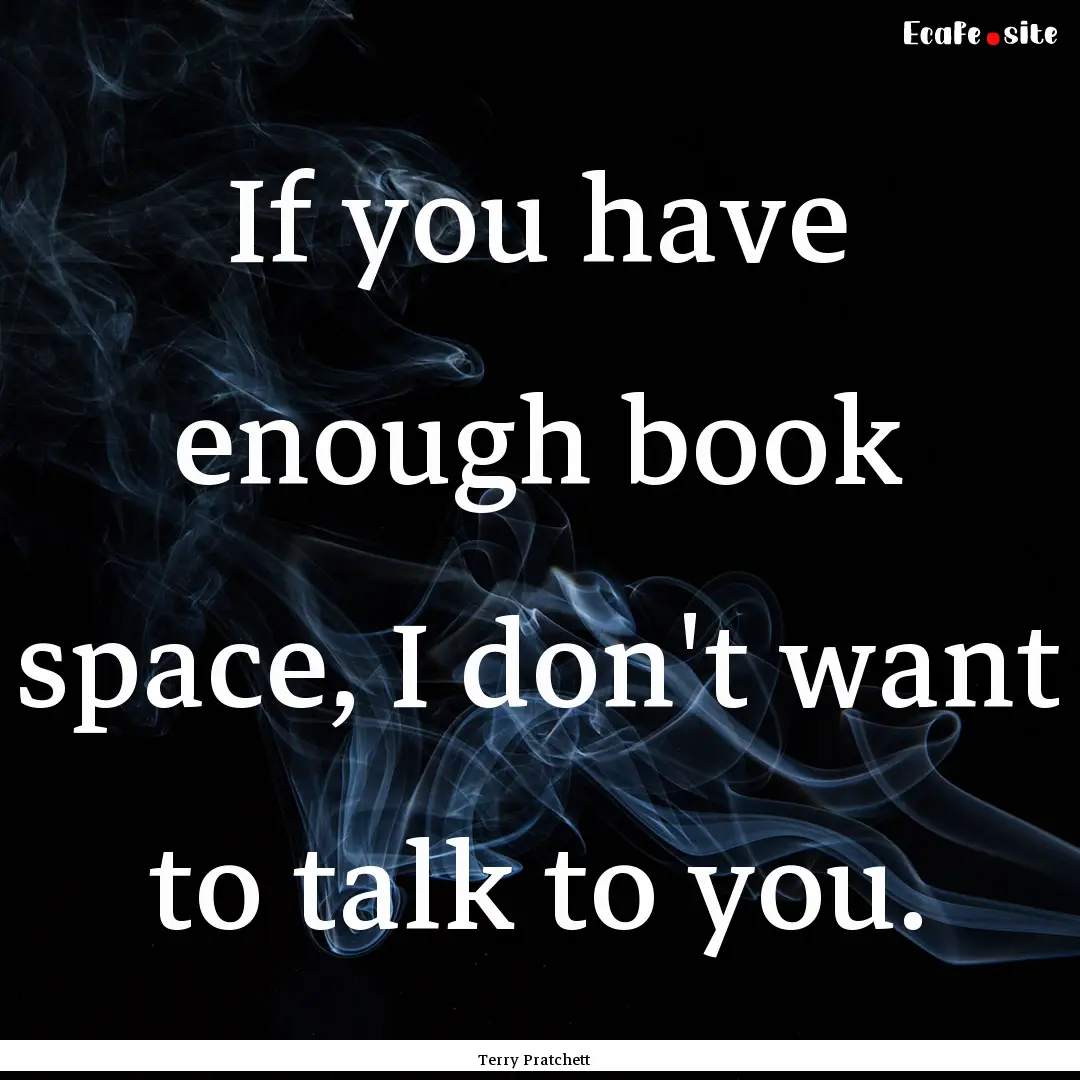 If you have enough book space, I don't want.... : Quote by Terry Pratchett