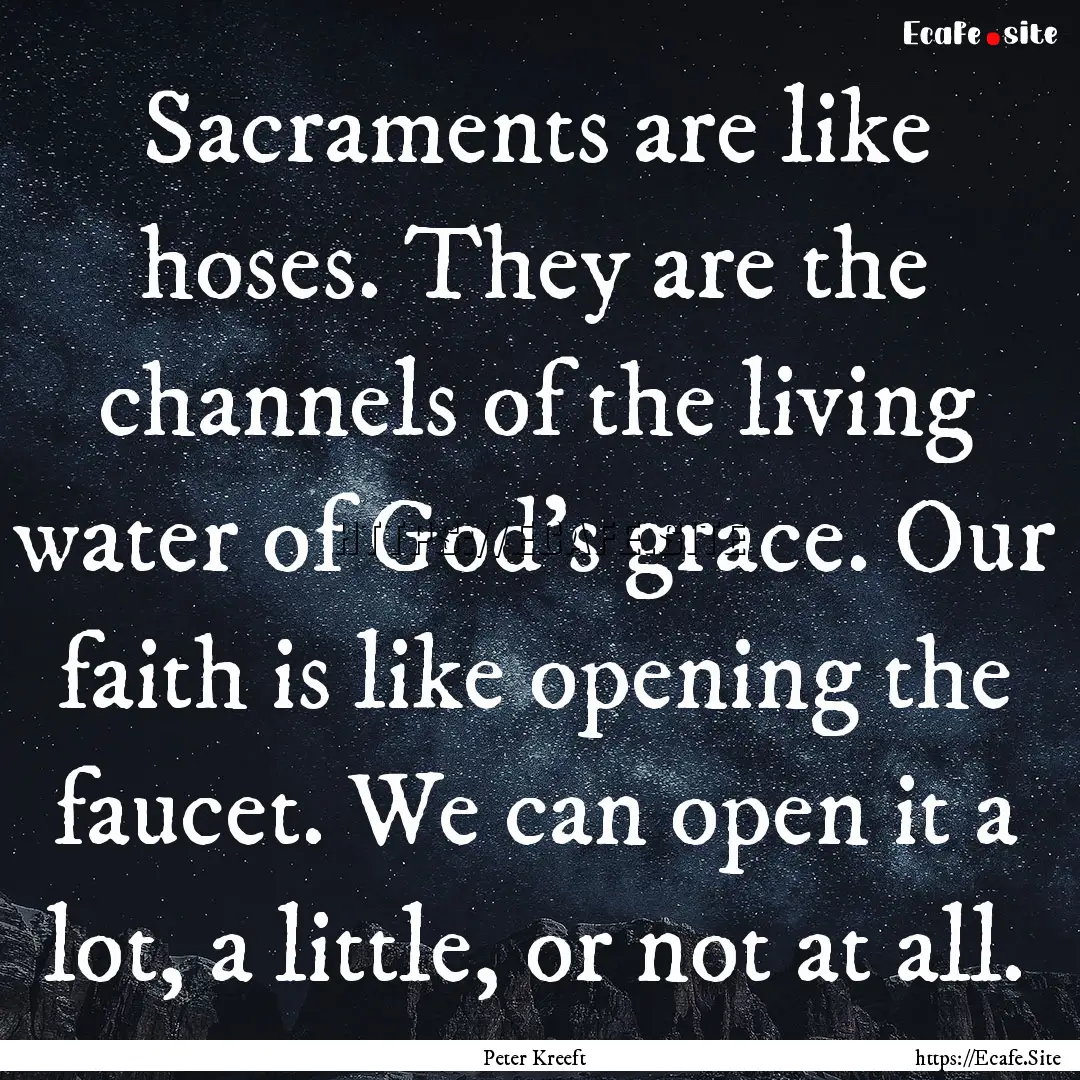 Sacraments are like hoses. They are the channels.... : Quote by Peter Kreeft