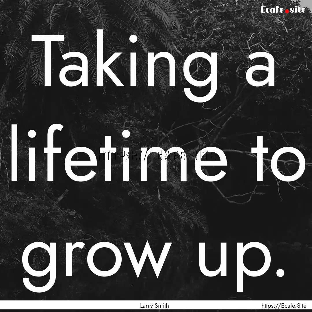 Taking a lifetime to grow up. : Quote by Larry Smith