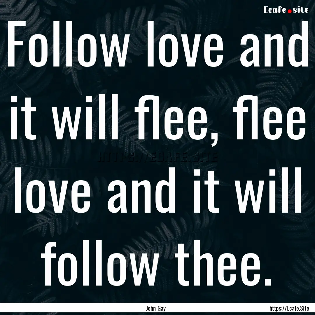 Follow love and it will flee, flee love and.... : Quote by John Gay