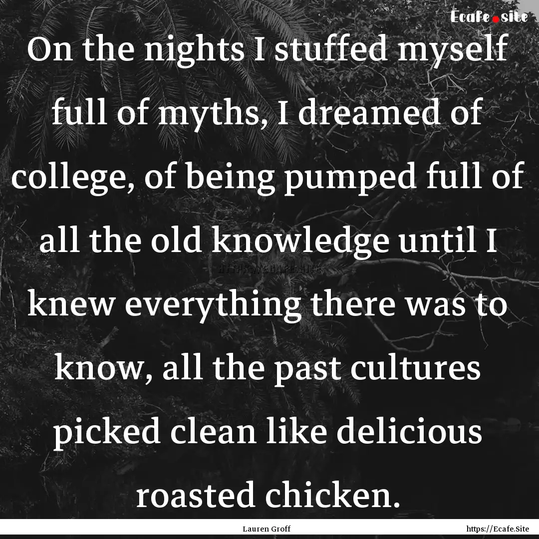 On the nights I stuffed myself full of myths,.... : Quote by Lauren Groff