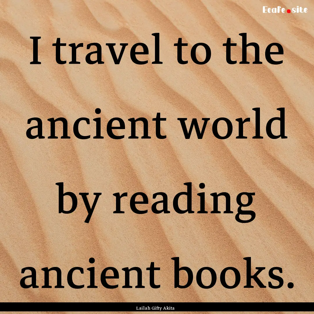 I travel to the ancient world by reading.... : Quote by Lailah Gifty Akita