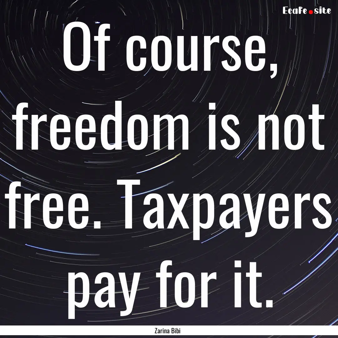 Of course, freedom is not free. Taxpayers.... : Quote by Zarina Bibi