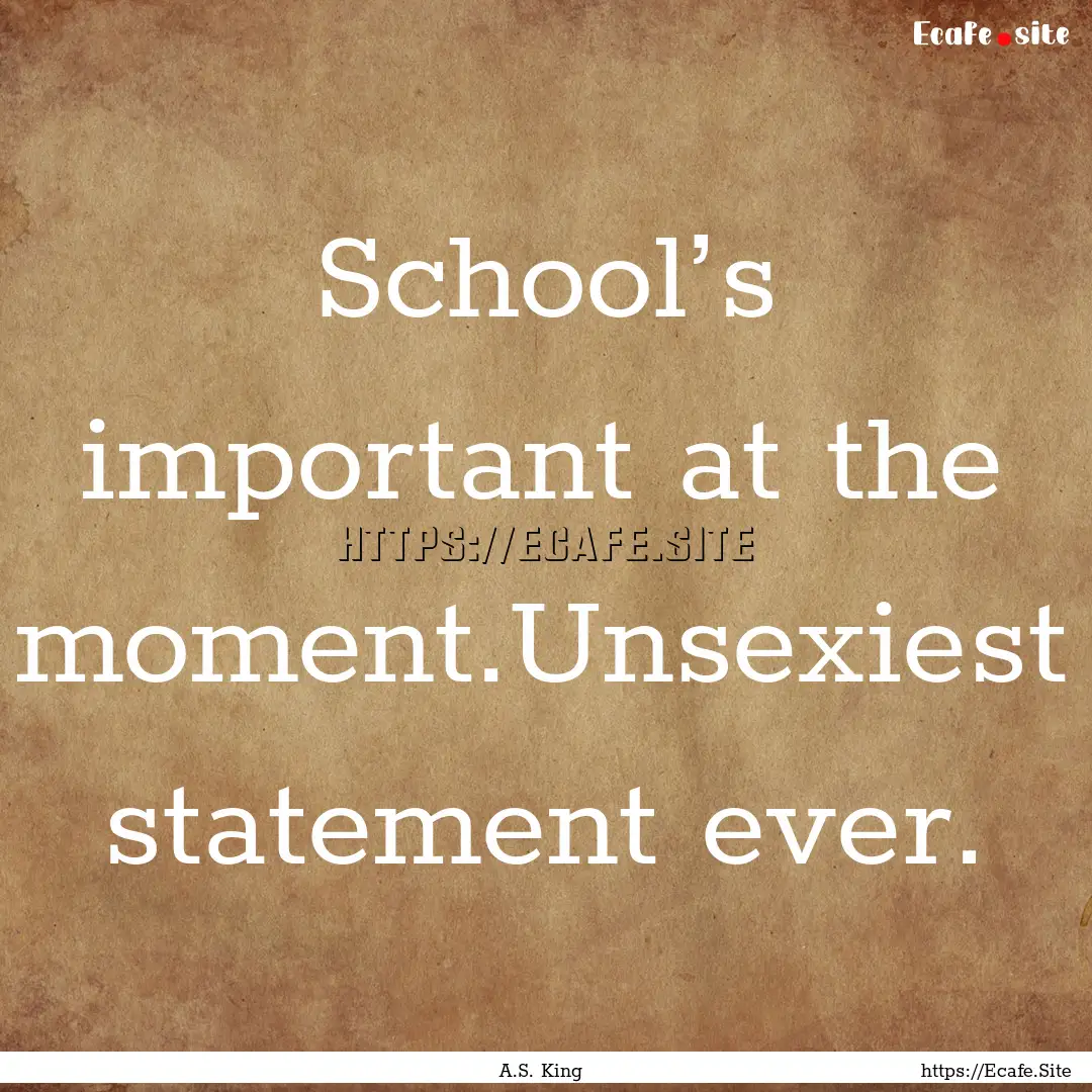 School’s important at the moment.Unsexiest.... : Quote by A.S. King