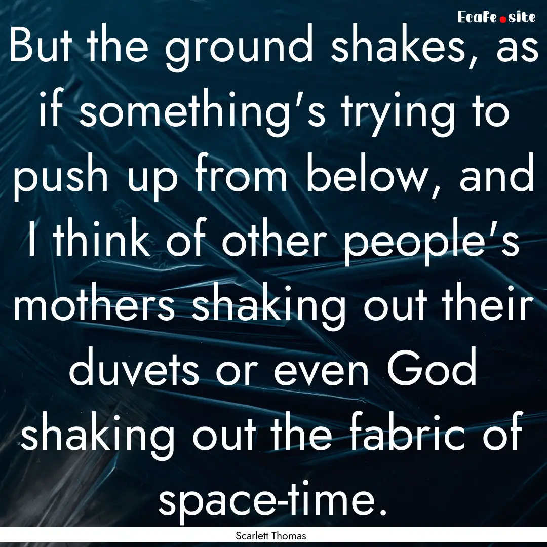 But the ground shakes, as if something's.... : Quote by Scarlett Thomas