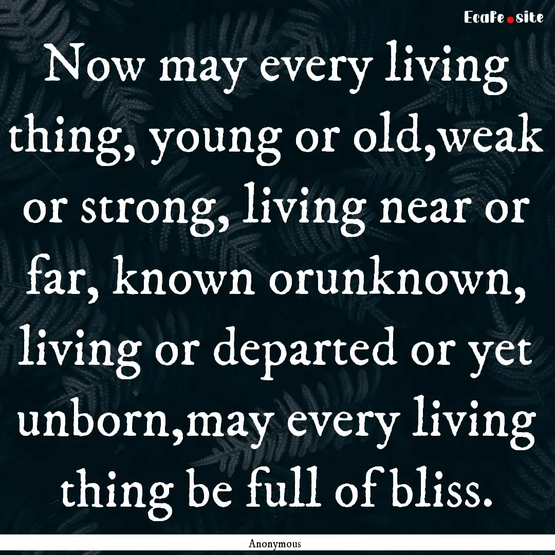 Now may every living thing, young or old,weak.... : Quote by Anonymous