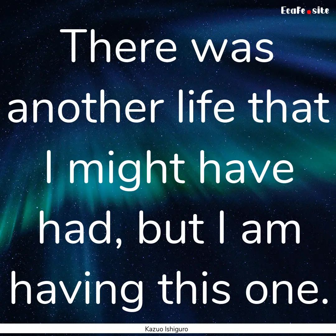 There was another life that I might have.... : Quote by Kazuo Ishiguro