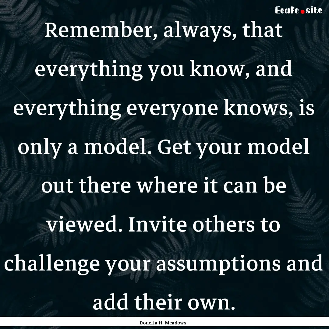 Remember, always, that everything you know,.... : Quote by Donella H. Meadows