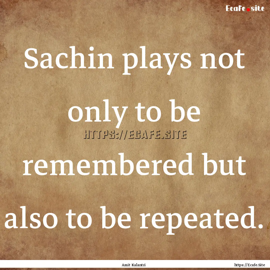 Sachin plays not only to be remembered but.... : Quote by Amit Kalantri