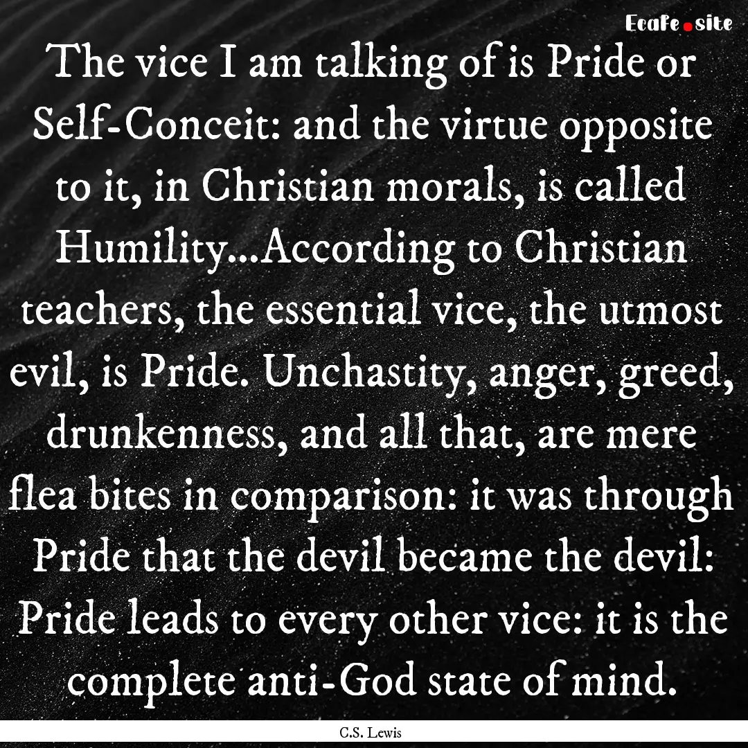 The vice I am talking of is Pride or Self-Conceit:.... : Quote by C.S. Lewis