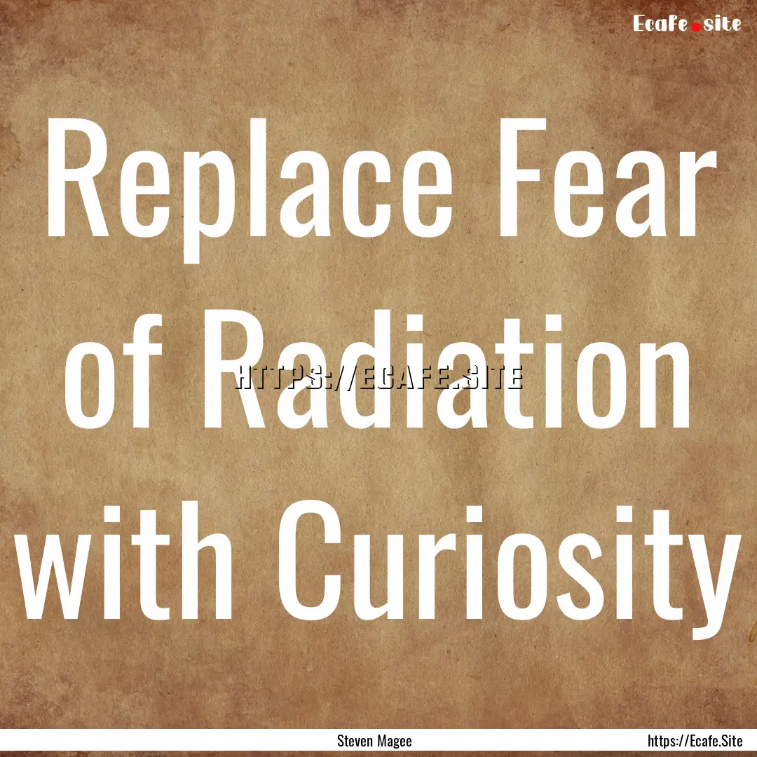 Replace Fear of Radiation with Curiosity : Quote by Steven Magee