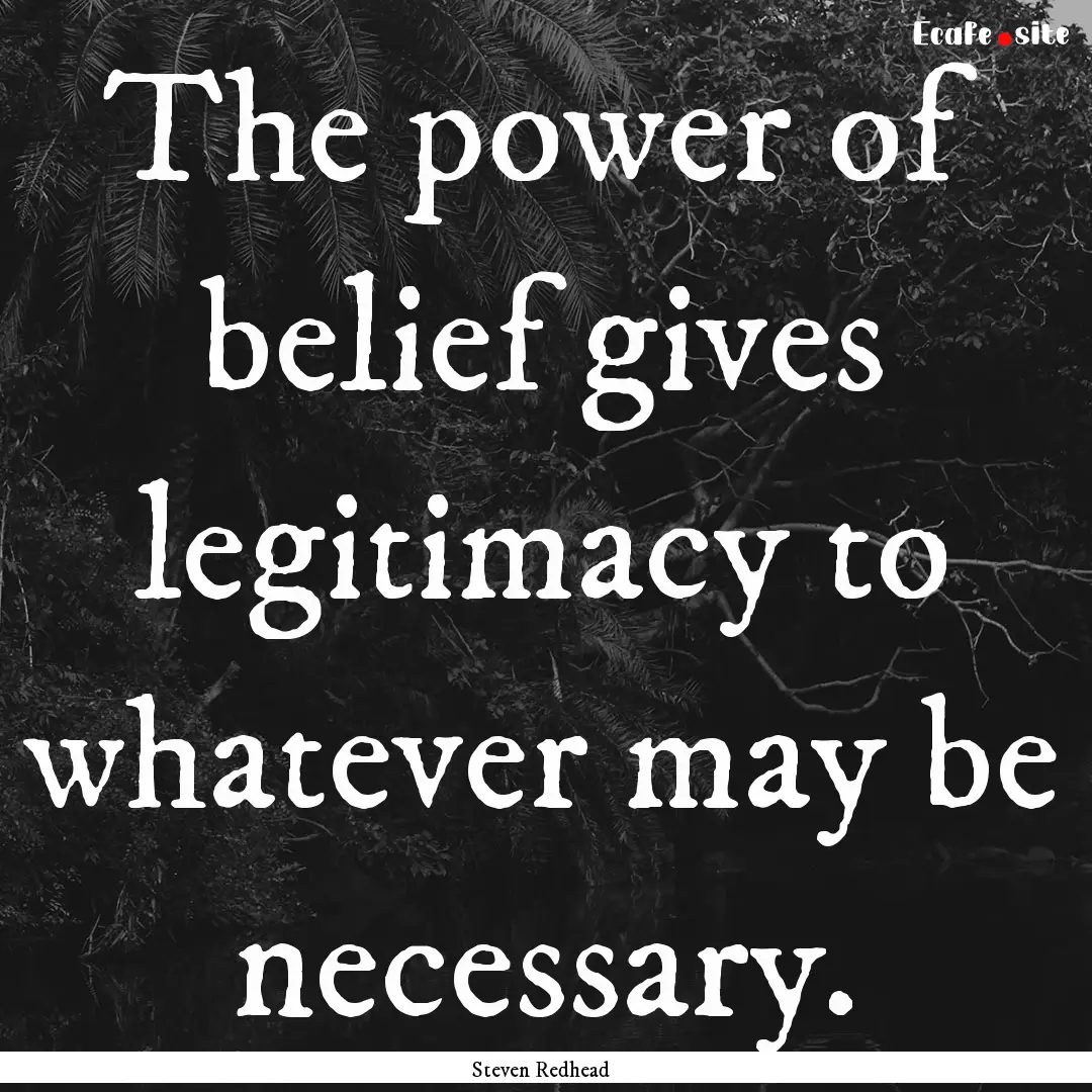 The power of belief gives legitimacy to whatever.... : Quote by Steven Redhead