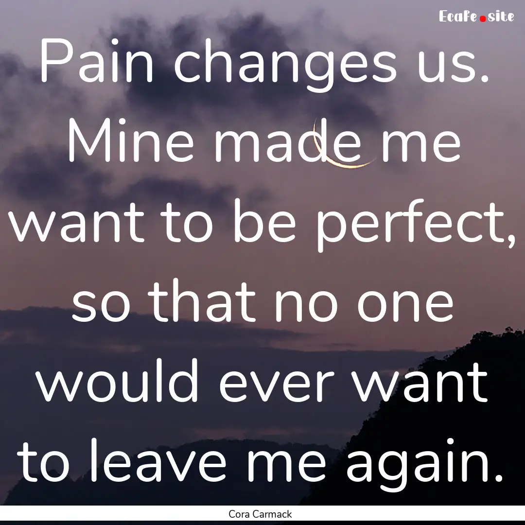 Pain changes us. Mine made me want to be.... : Quote by Cora Carmack