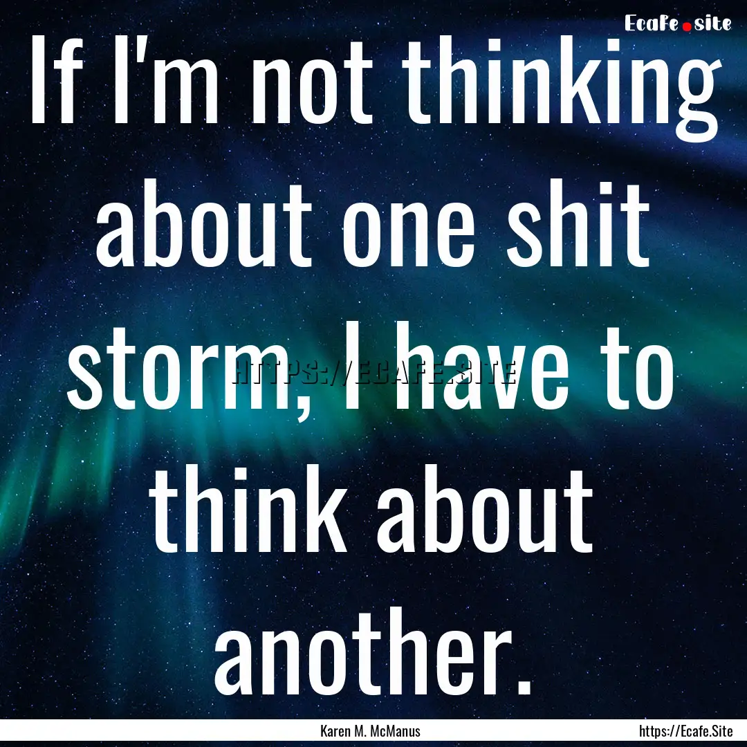 If I'm not thinking about one shit storm,.... : Quote by Karen M. McManus