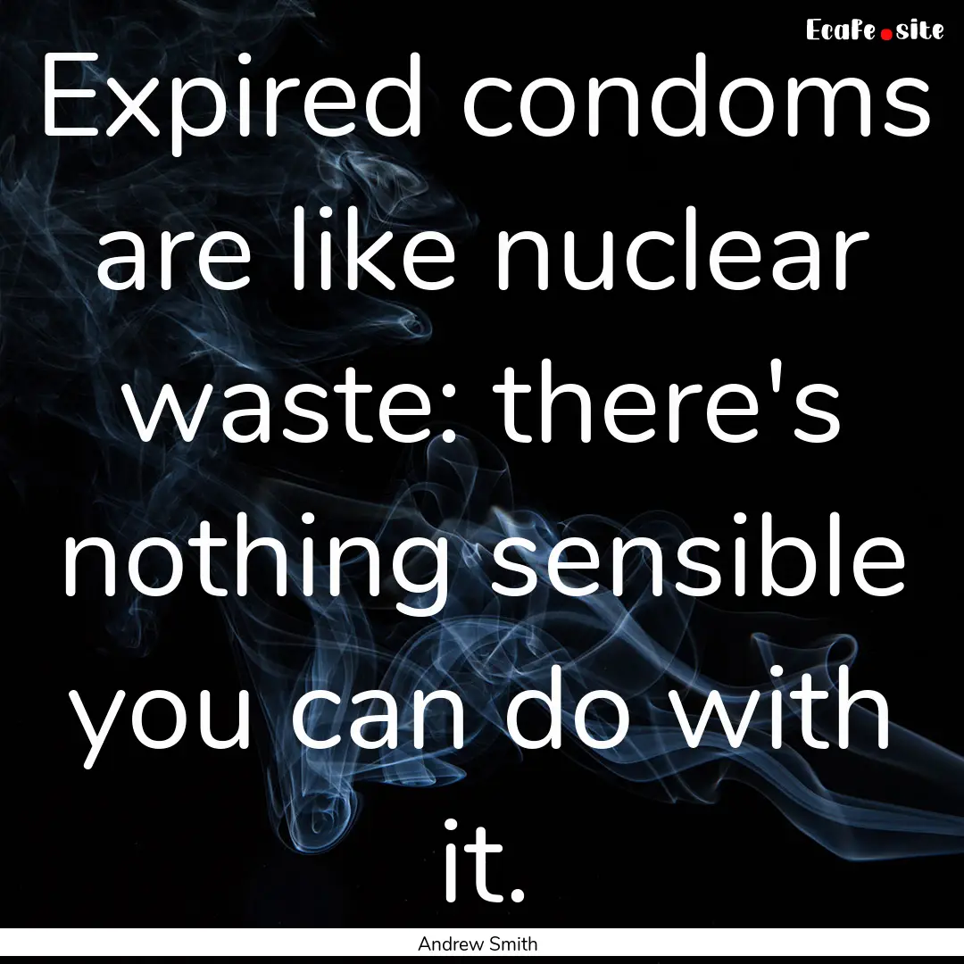 Expired condoms are like nuclear waste: there's.... : Quote by Andrew Smith