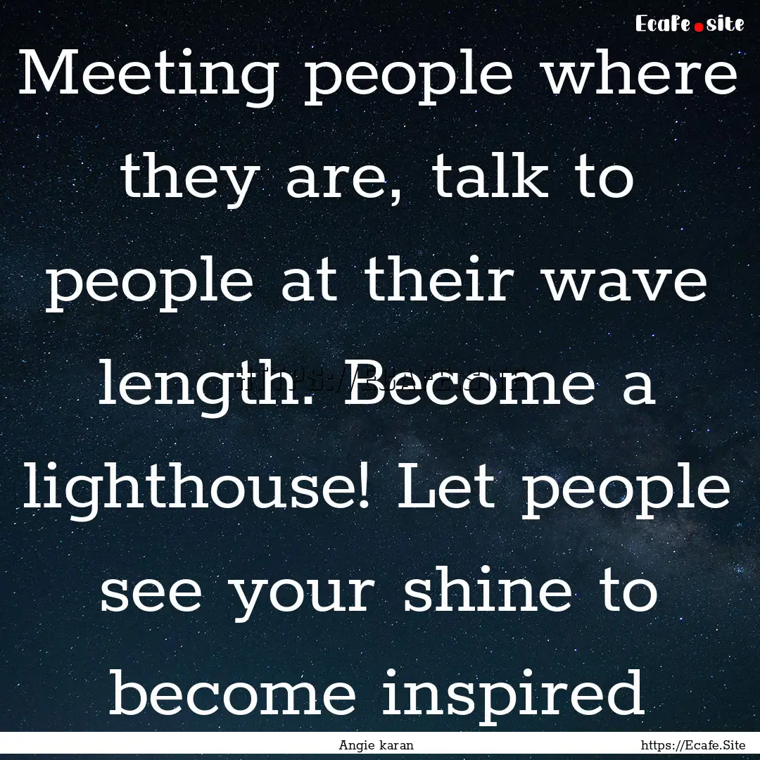 Meeting people where they are, talk to people.... : Quote by Angie karan