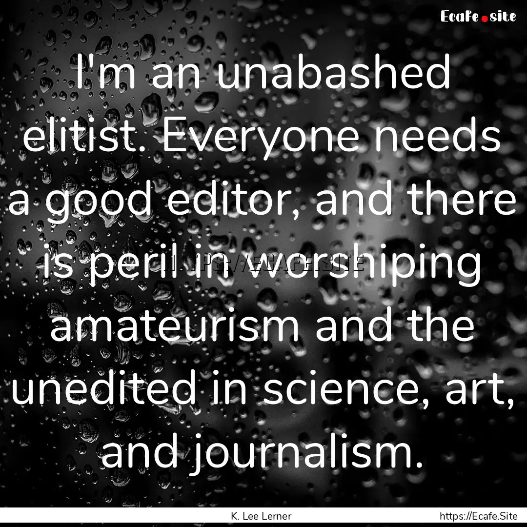 I'm an unabashed elitist. Everyone needs.... : Quote by K. Lee Lerner