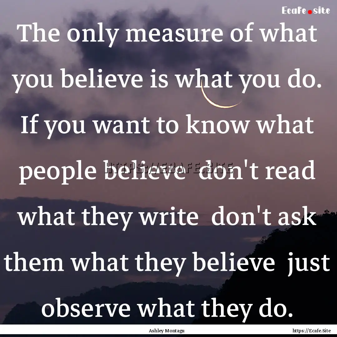 The only measure of what you believe is what.... : Quote by Ashley Montagu