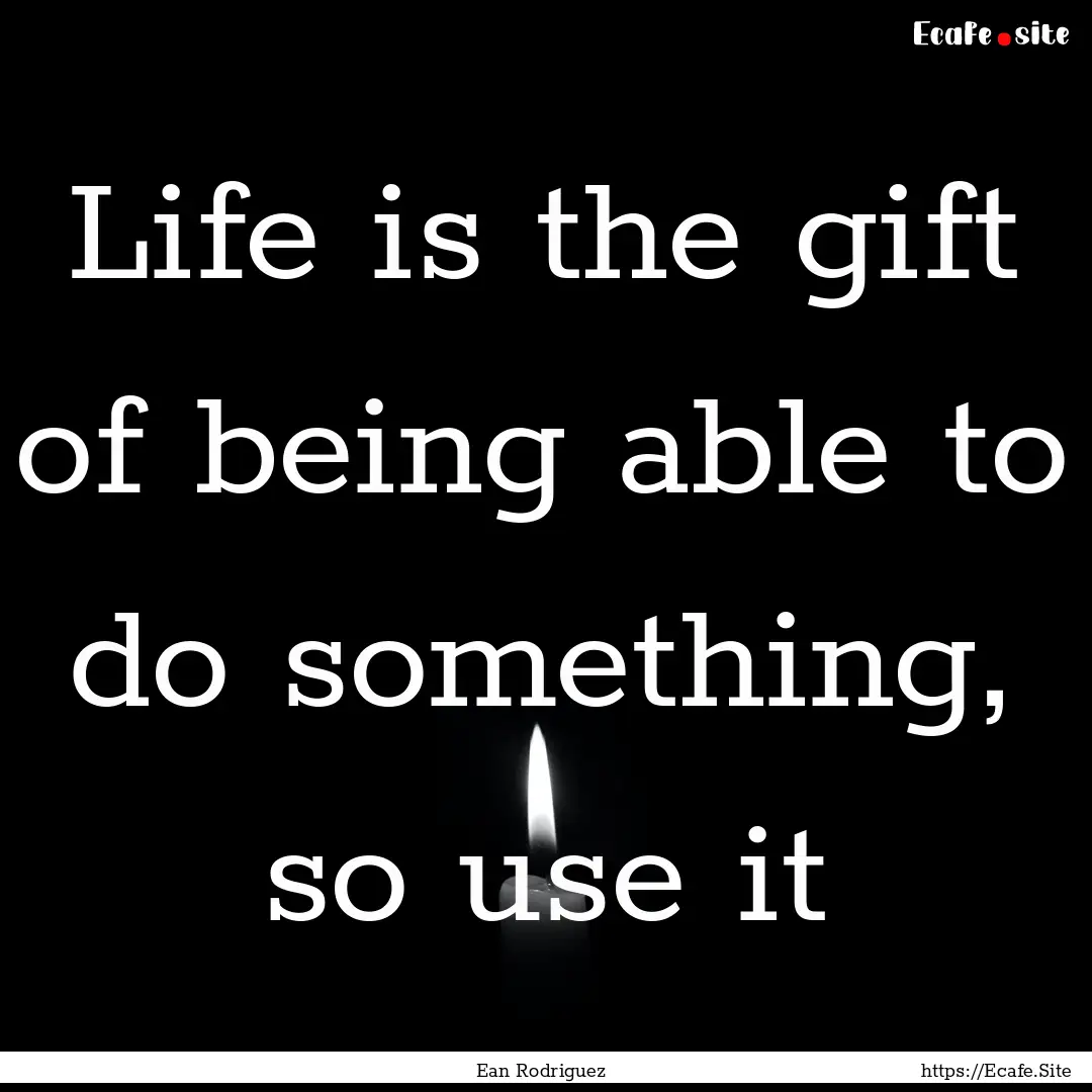 Life is the gift of being able to do something,.... : Quote by Ean Rodriguez