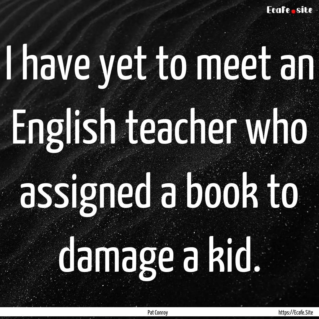 I have yet to meet an English teacher who.... : Quote by Pat Conroy