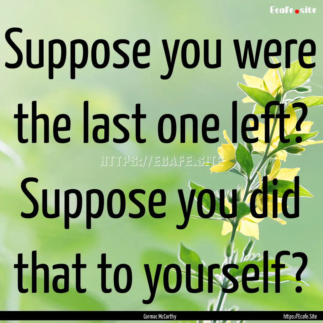 Suppose you were the last one left? Suppose.... : Quote by Cormac McCarthy