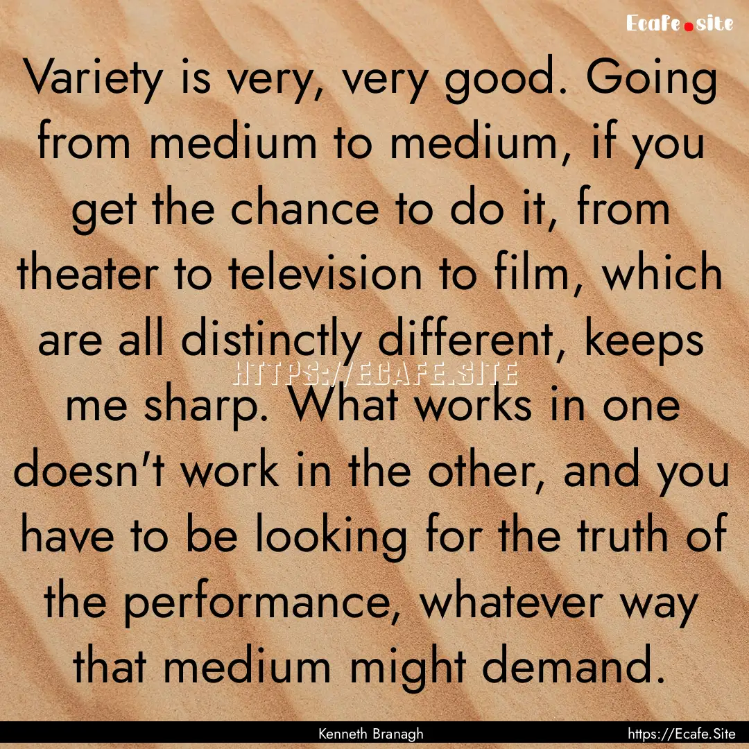 Variety is very, very good. Going from medium.... : Quote by Kenneth Branagh