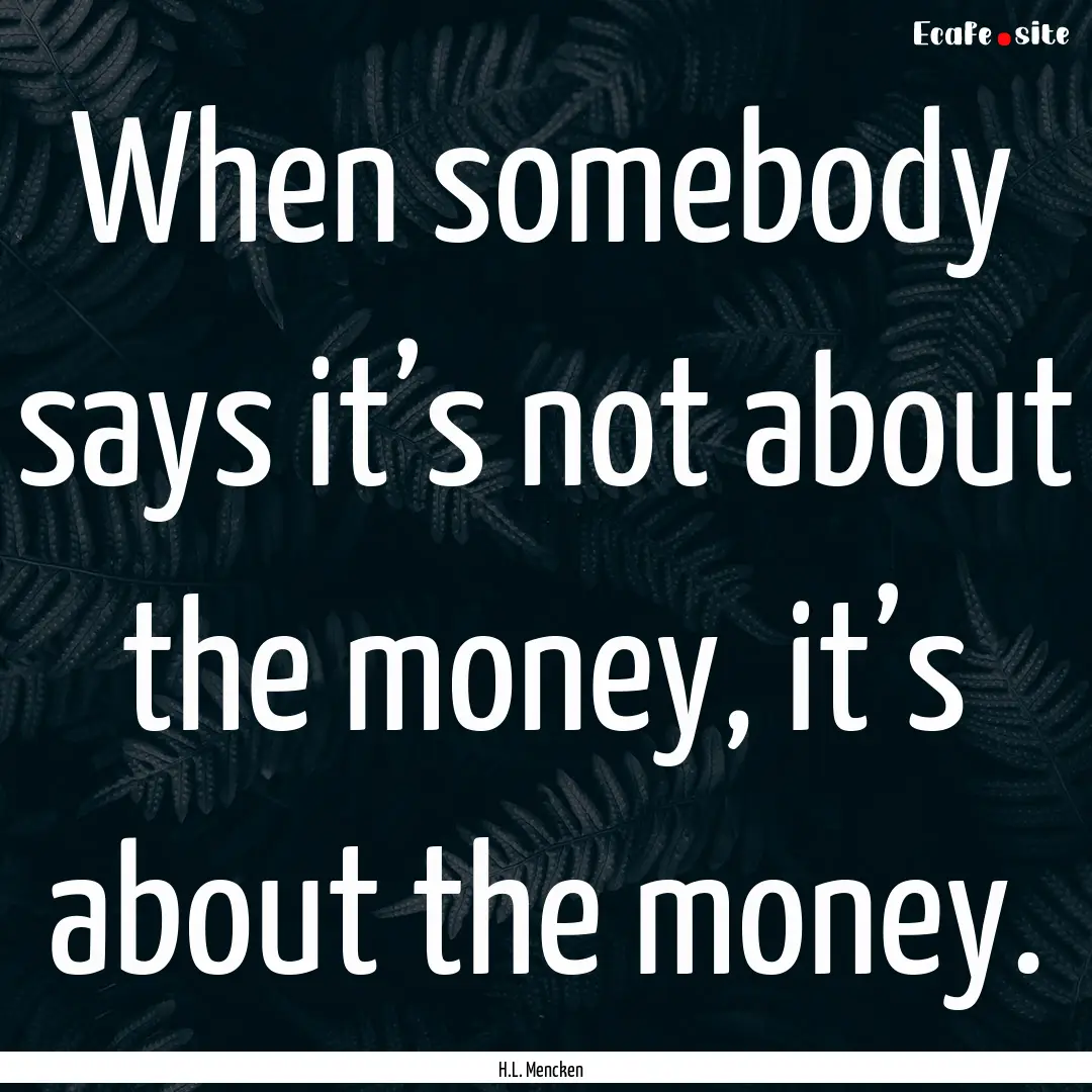 When somebody says it’s not about the money,.... : Quote by H.L. Mencken