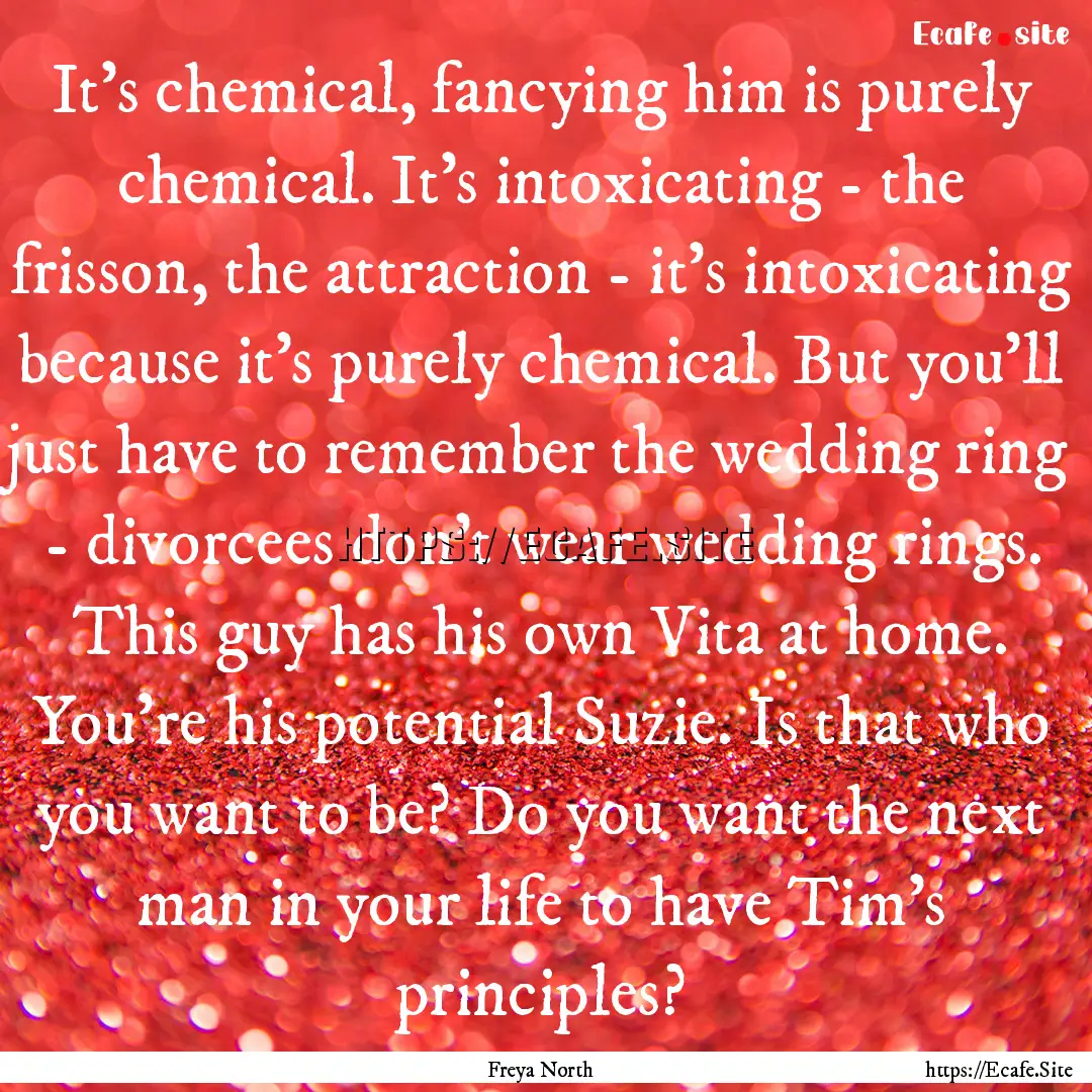 It's chemical, fancying him is purely chemical..... : Quote by Freya North